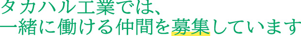 タカハル工業では、一緒に働ける仲間を募集しています